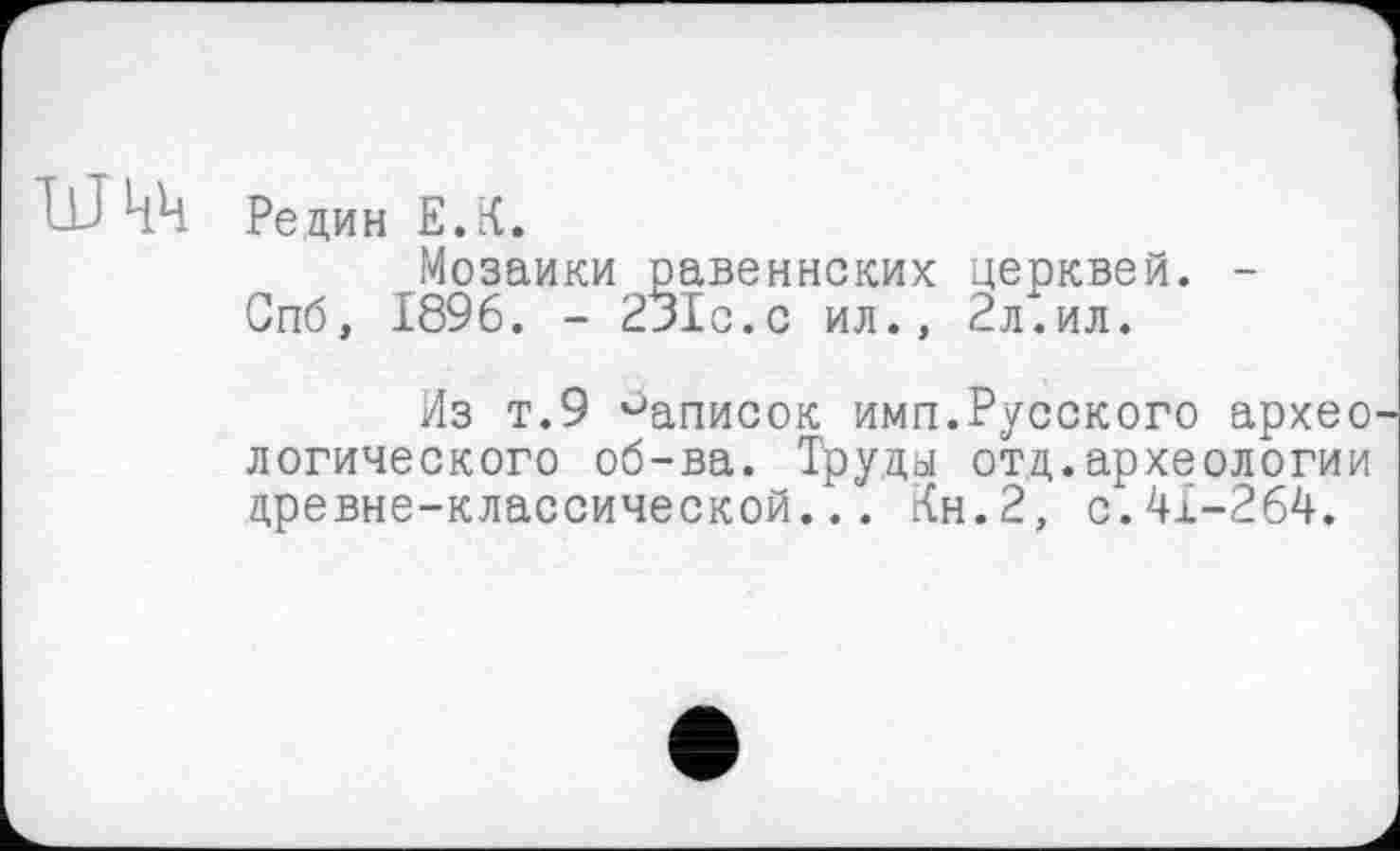 ﻿ЫкЧ Редин Е.К.
Мозаики равеннских церквей. -Спб, 1896. - 231с.с ил., 2л.ил.
Из т.9 °аписок имп.Русского архео логического об-ва. Труды отд.археологии древне-классической... Кн.2, с.41-264.